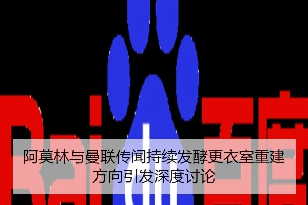 阿莫林与曼联传闻持续发酵更衣室重建方向引发深度讨论